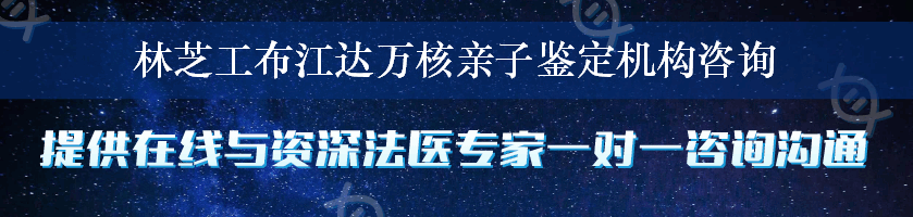 林芝工布江达万核亲子鉴定机构咨询